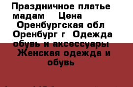 Праздничное платье “ мадам“ › Цена ­ 1 500 - Оренбургская обл., Оренбург г. Одежда, обувь и аксессуары » Женская одежда и обувь   